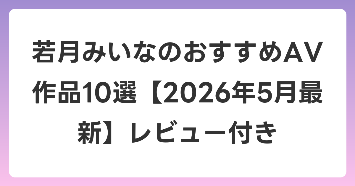 若月みいなのおすすめAV作品10選【2026年6月最新】レビュー付き