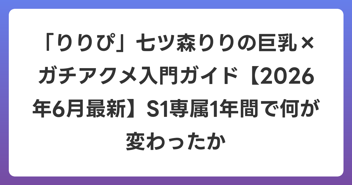 「りりぴ」七ツ森りりの巨乳×ガチアクメ入門ガイド【2026年7月最新】S1専属1年間で何が変わったか
