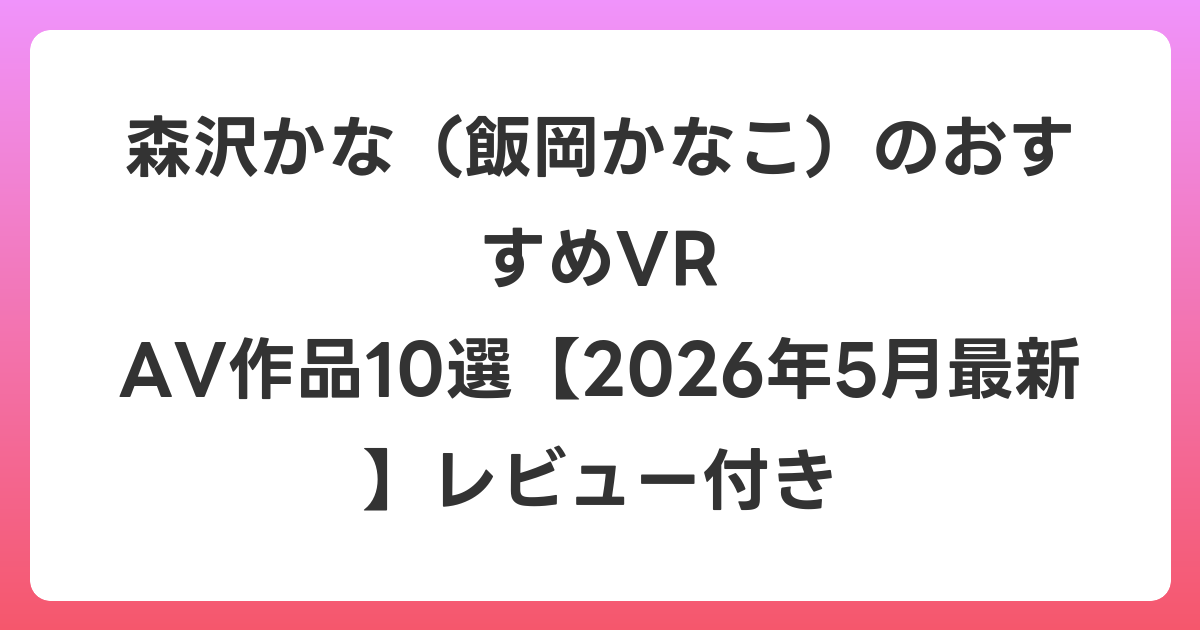 森沢かな(飯岡かなこ)のおすすめVR AV作品10選【2026年5月最新】レビュー付き