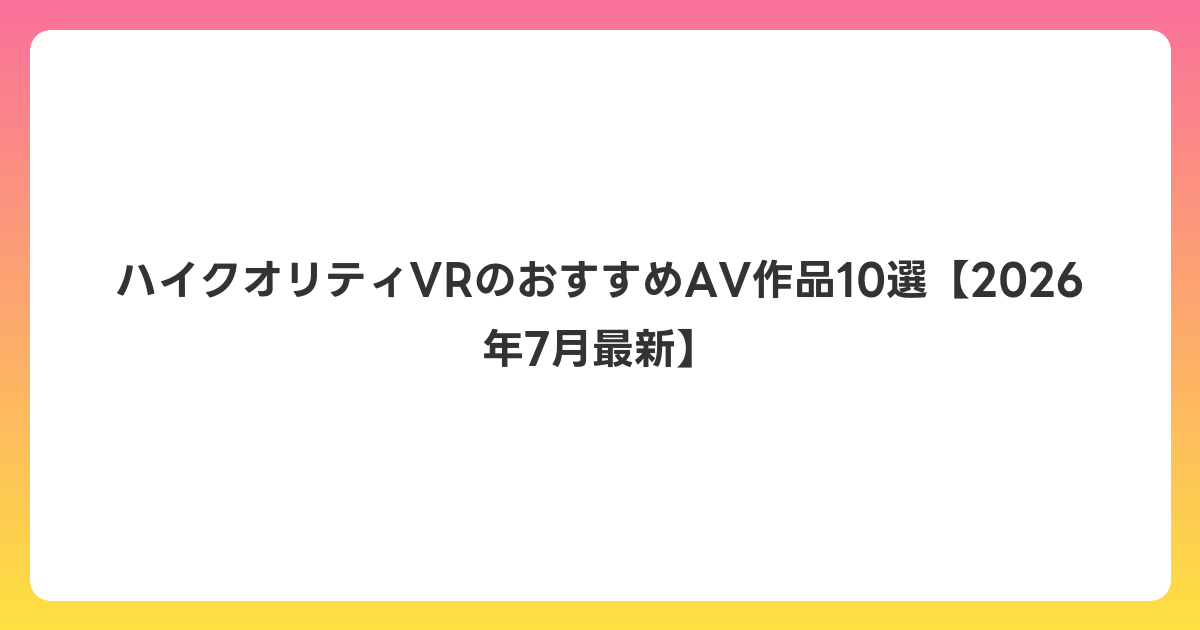 ハイクオリティVRのおすすめAV作品10選【2026年7月最新】