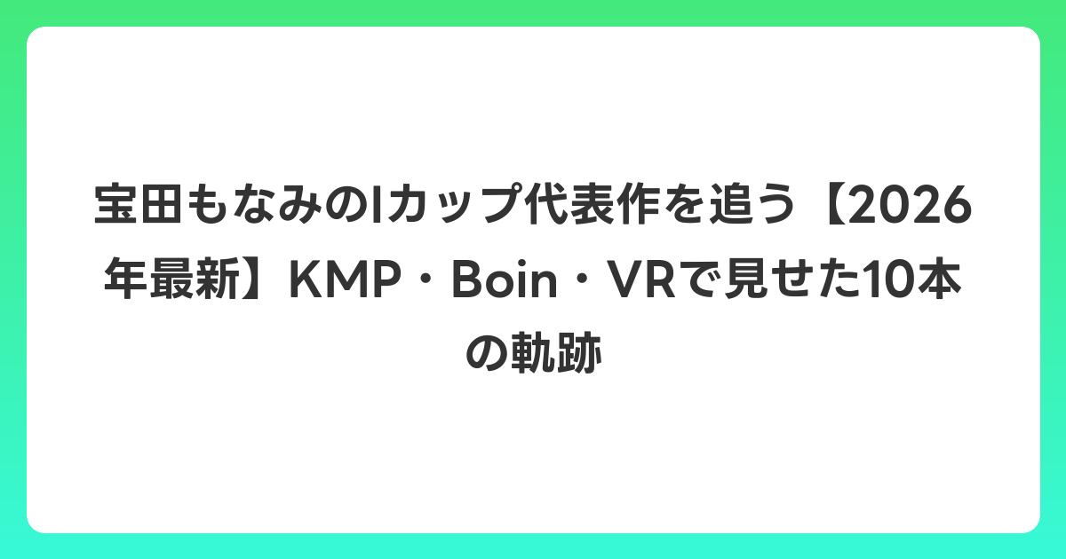 宝田もなみのIカップ代表作を追う【2026年6月最新】KMP・Boin・VRで見せた10本の軌跡
