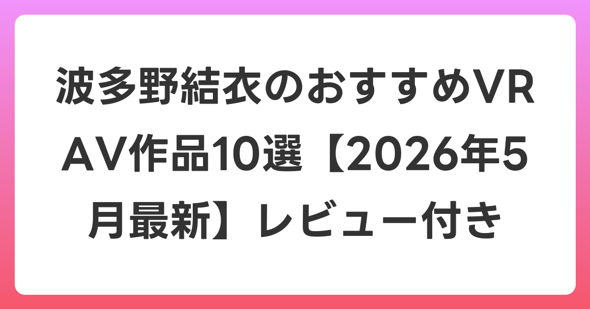 波多野結衣のおすすめVR AV作品10選【2026年5月最新】レビュー付き