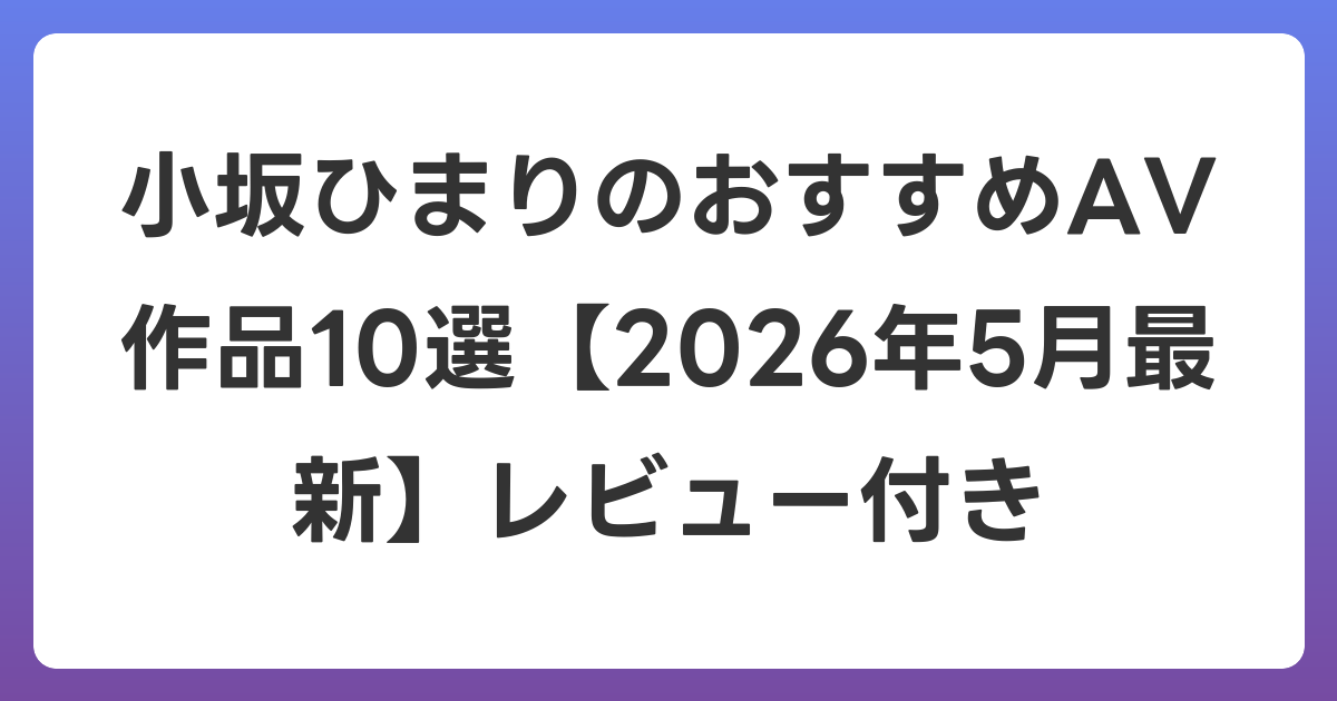 小坂ひまりのおすすめAV作品10選【2026年5月最新】レビュー付き