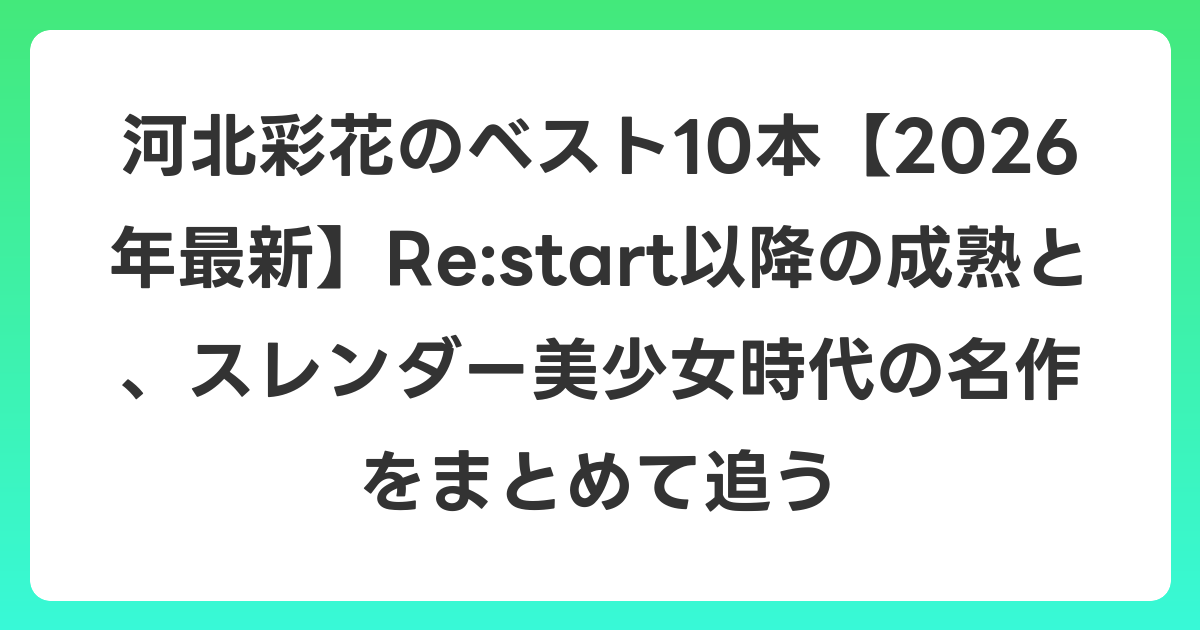 河北彩花のベスト10本【2026年6月最新】Re:start以降の成熟と、スレンダー美少女時代の名作をまとめて追う