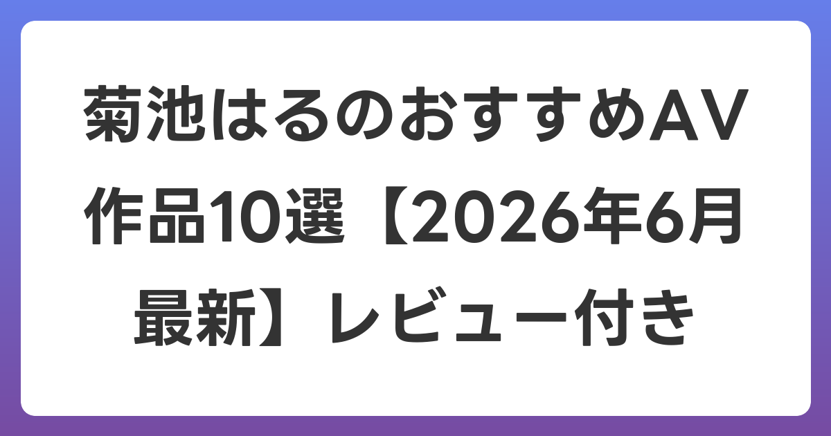 菊池はるのおすすめAV作品10選【2026年7月最新】レビュー付き
