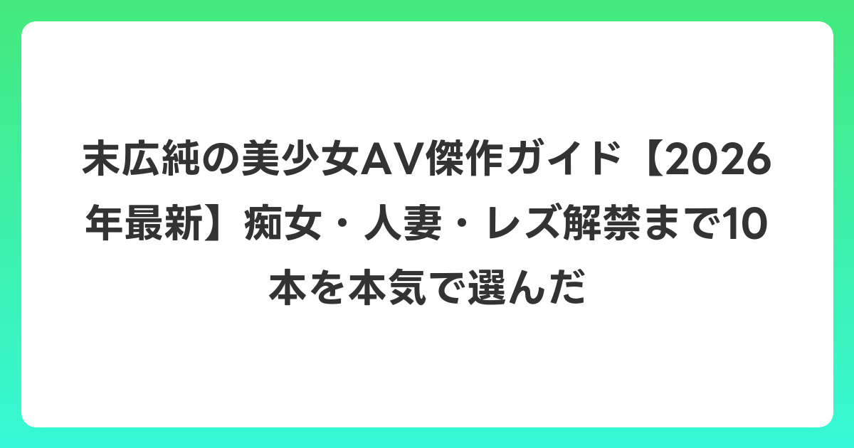 末広純の美少女AV傑作ガイド【2026年6月最新】痴女・人妻・レズ解禁まで10本を本気で選んだ