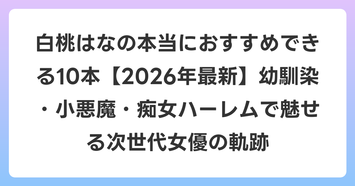 白桃はなの本当におすすめできる10本【2026年6月最新】幼馴染・小悪魔・痴女ハーレムで魅せる次世代女優の軌跡