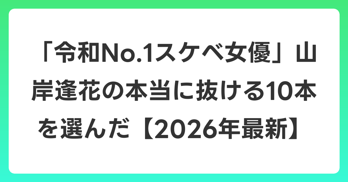 「令和No.1スケベ女優」山岸逢花の本当に抜ける10本を選んだ【2026年6月最新】