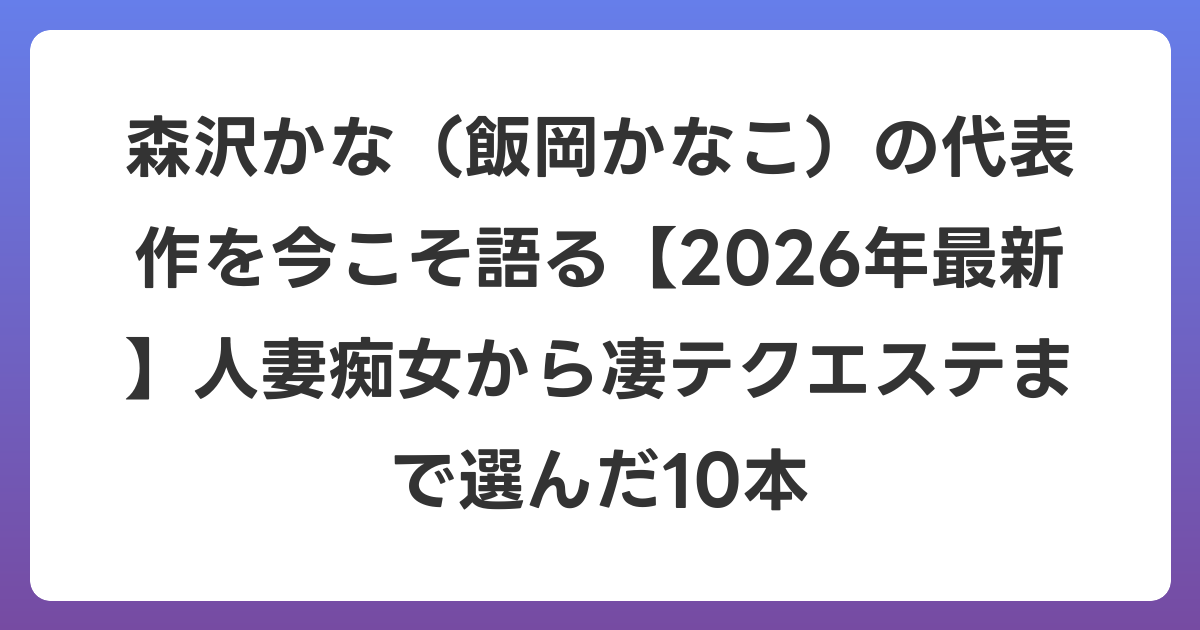 森沢かな（飯岡かなこ）の代表作を今こそ語る【2026年6月最新】人妻痴女から凄テクエステまで選んだ10本
