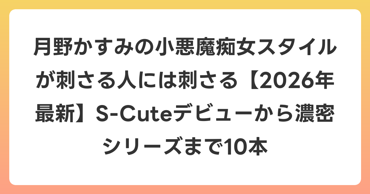 月野かすみの小悪魔痴女スタイルが刺さる人には刺さる【2026年6月最新】S-Cuteデビューから濃密シリーズまで10本