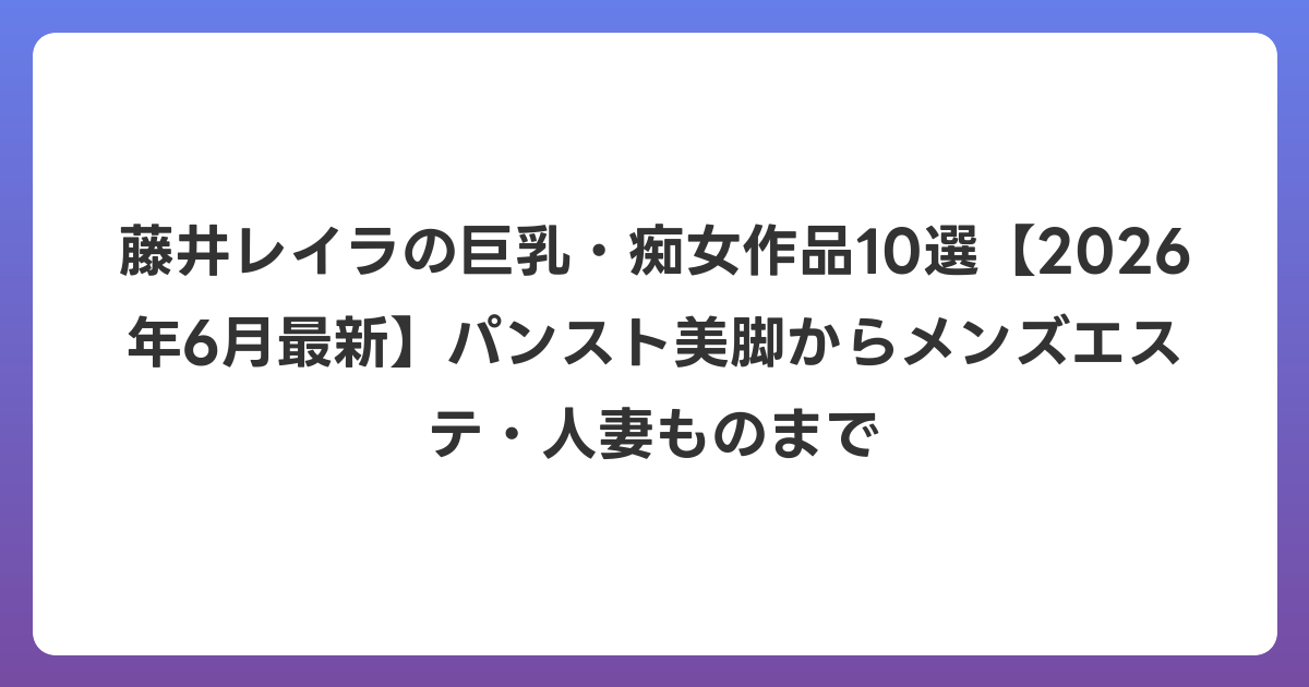 藤井レイラの巨乳・痴女作品10選【2026年7月最新】パンスト美脚からメンズエステ・人妻ものまで