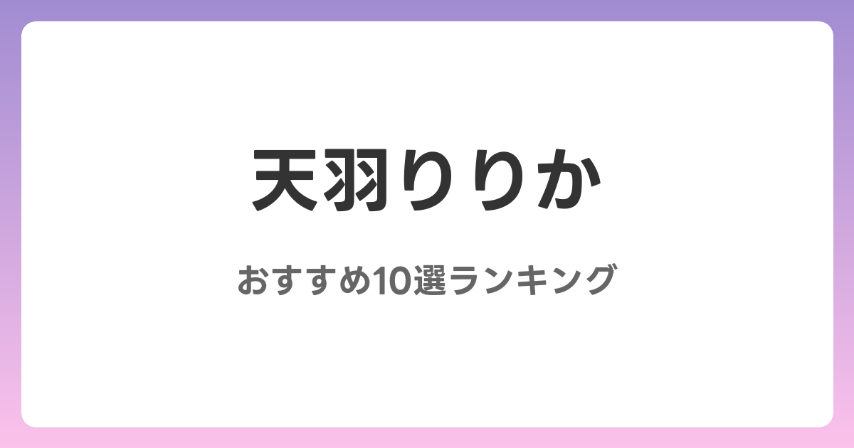 天羽りりかのおすすめAV作品10選【2026年5月最新】レビュー付き