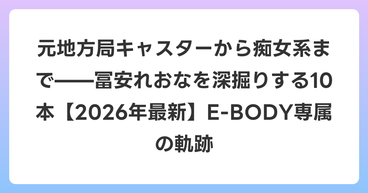 元地方局キャスターから痴女系まで——冨安れおなを深掘りする10本【2026年6月最新】E-BODY専属の軌跡