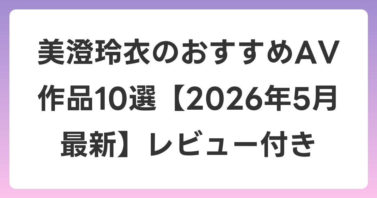 美澄玲衣のおすすめAV作品10選【2026年6月最新】レビュー付き