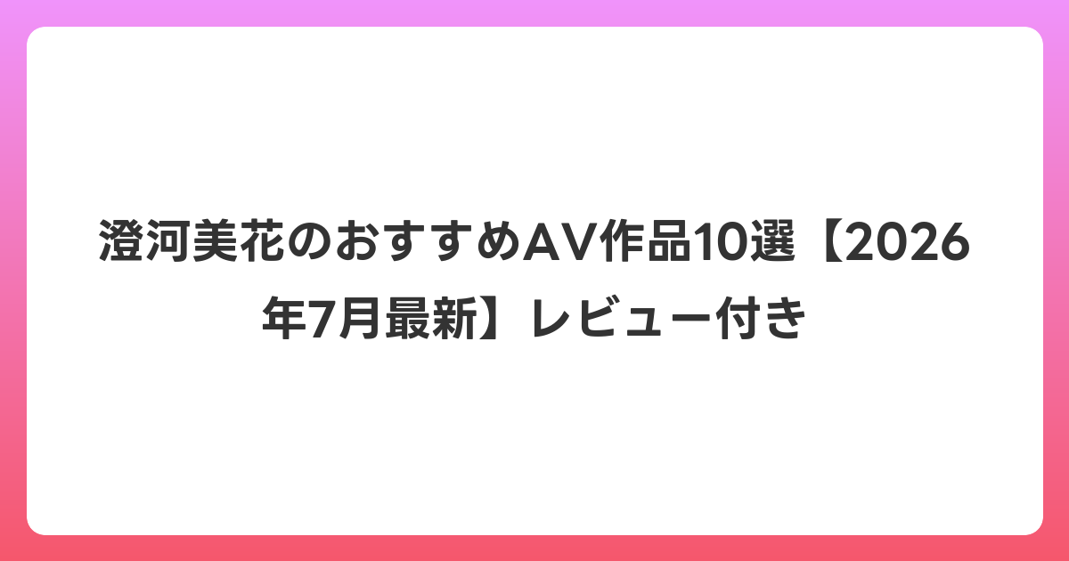 澄河美花のおすすめAV作品10選【2026年7月最新】レビュー付き