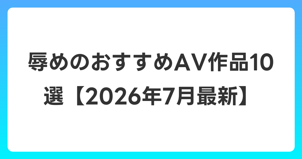 辱めのおすすめAV作品10選【2026年7月最新】