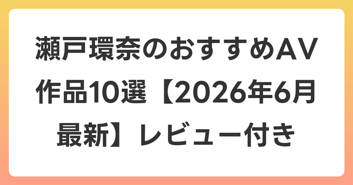 瀬戸環奈のおすすめAV作品10選【2026年7月最新】レビュー付き
