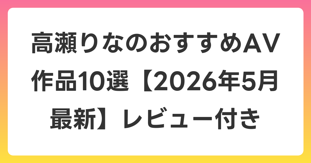 高瀬りなのおすすめAV作品10選【2026年6月最新】レビュー付き