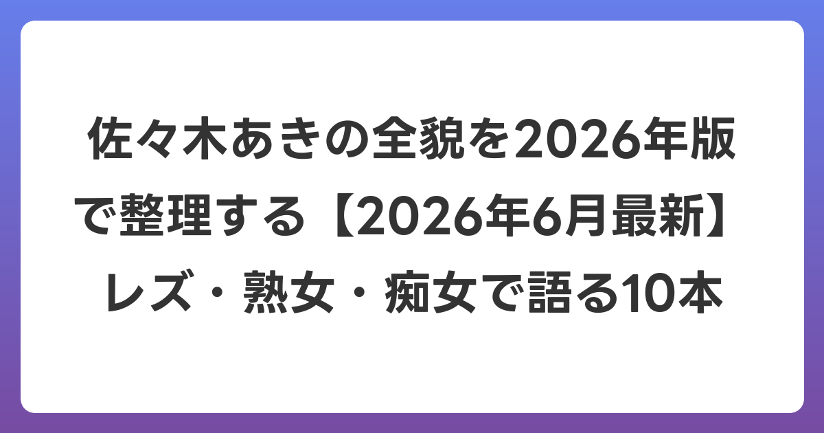 佐々木あきの全貌を2026年版で整理する【2026年7月最新】レズ・熟女・痴女で語る10本