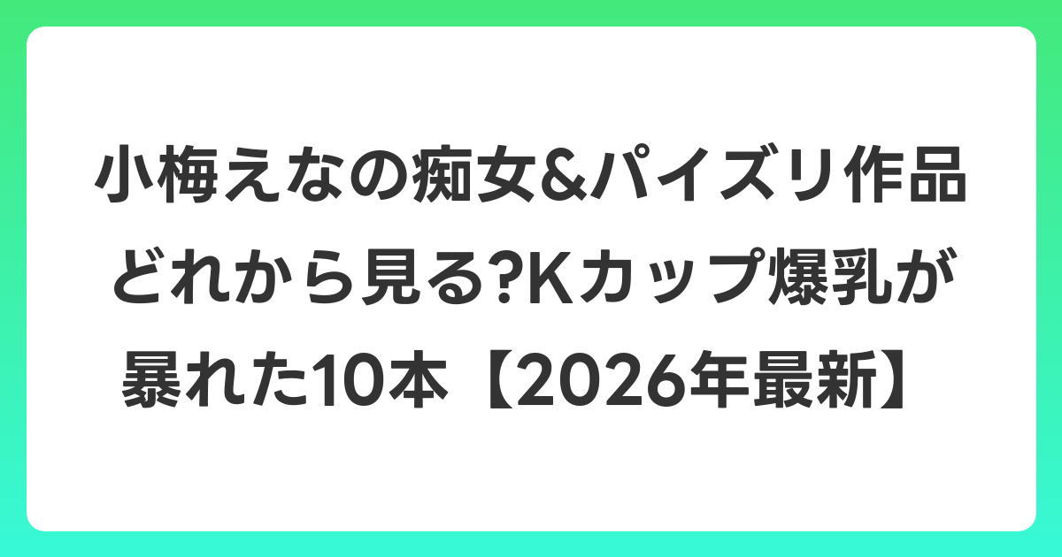 小梅えなの痴女&パイズリ作品どれから見る?Kカップ爆乳が暴れた10本【2026年6月最新】