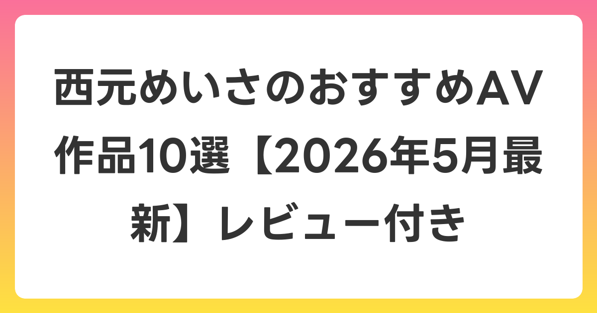 西元めいさのおすすめAV作品10選【2026年6月最新】レビュー付き