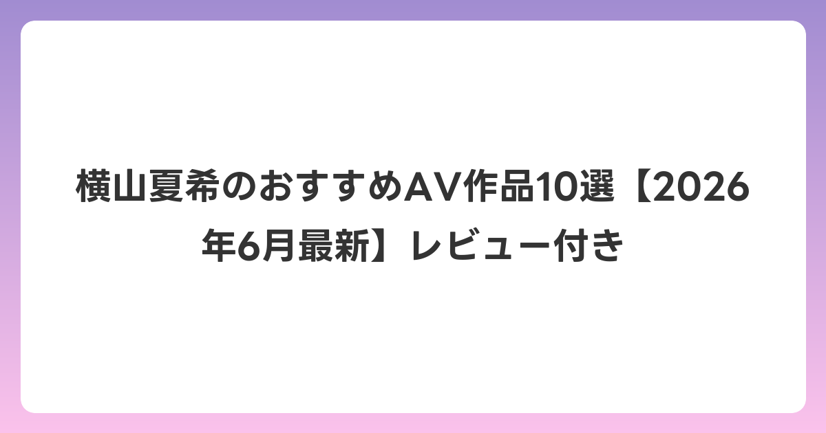 横山夏希のおすすめAV作品10選【2026年7月最新】レビュー付き
