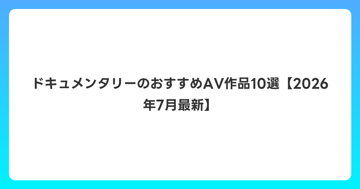 ドキュメンタリーのおすすめAV作品10選【2026年7月最新】