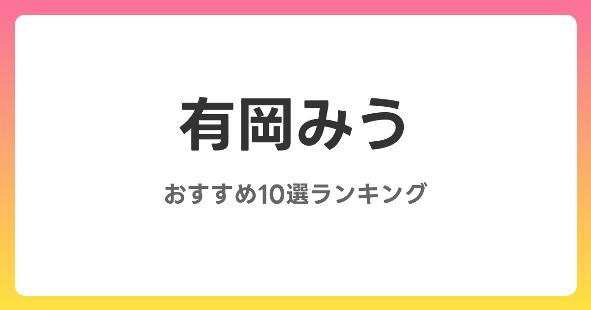有岡みうのAVおすすめ10選ランキング！