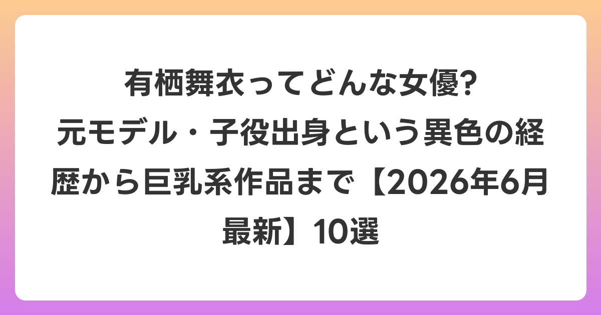 有栖舞衣ってどんな女優? 元モデル・子役出身という異色の経歴から巨乳系作品まで【2026年7月最新】10選