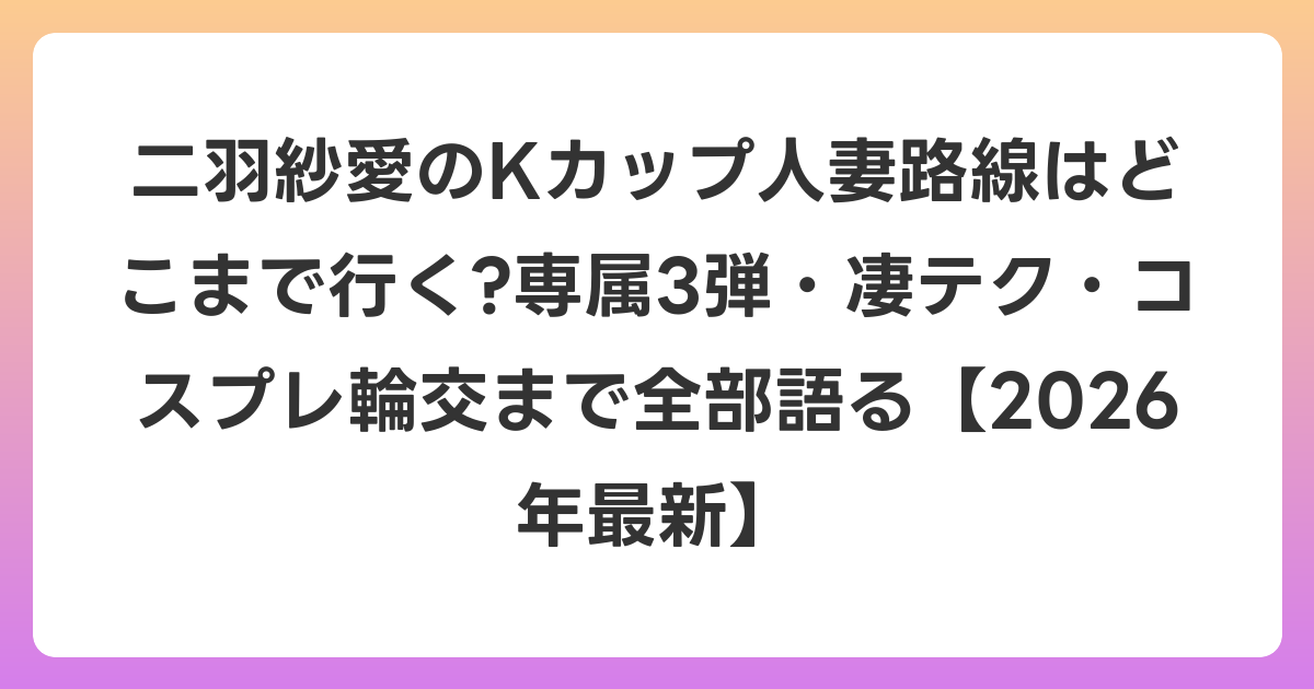 二羽紗愛のKカップ人妻路線はどこまで行く?専属3弾・凄テク・コスプレ輪交まで全部語る【2026年6月最新】
