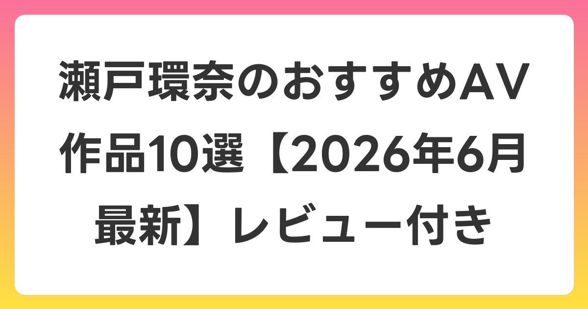 瀬戸環奈のおすすめAV作品10選【2026年7月最新】レビュー付き