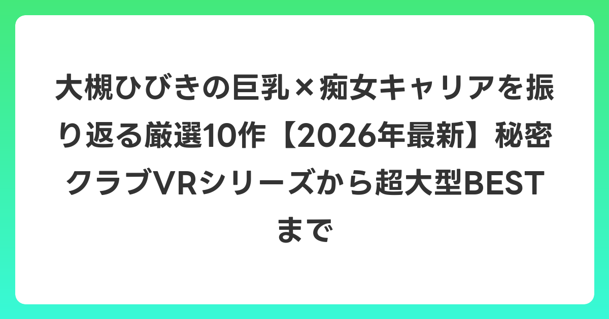 大槻ひびきの巨乳×痴女キャリアを振り返る厳選10作【2026年7月最新】秘密クラブVRシリーズから超大型BESTまで