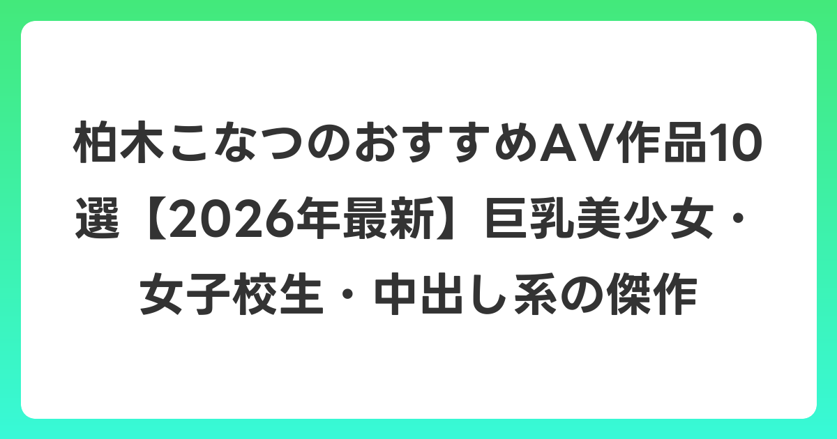 柏木こなつのおすすめAV作品10選【2026年7月最新】巨乳美少女・女子校生・中出し系の傑作