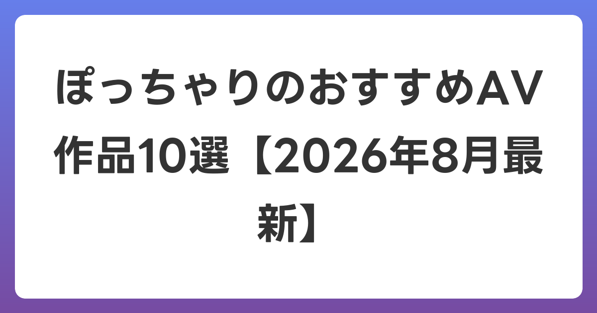 ぽっちゃりのおすすめAV作品10選【2026年8月最新】