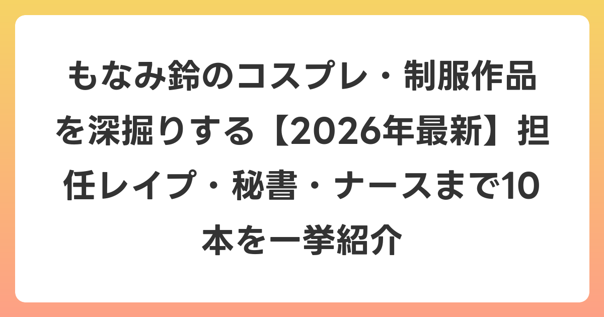 もなみ鈴のコスプレ・制服作品を深掘りする【2026年6月最新】担任レイプ・秘書・ナースまで10本を一挙紹介