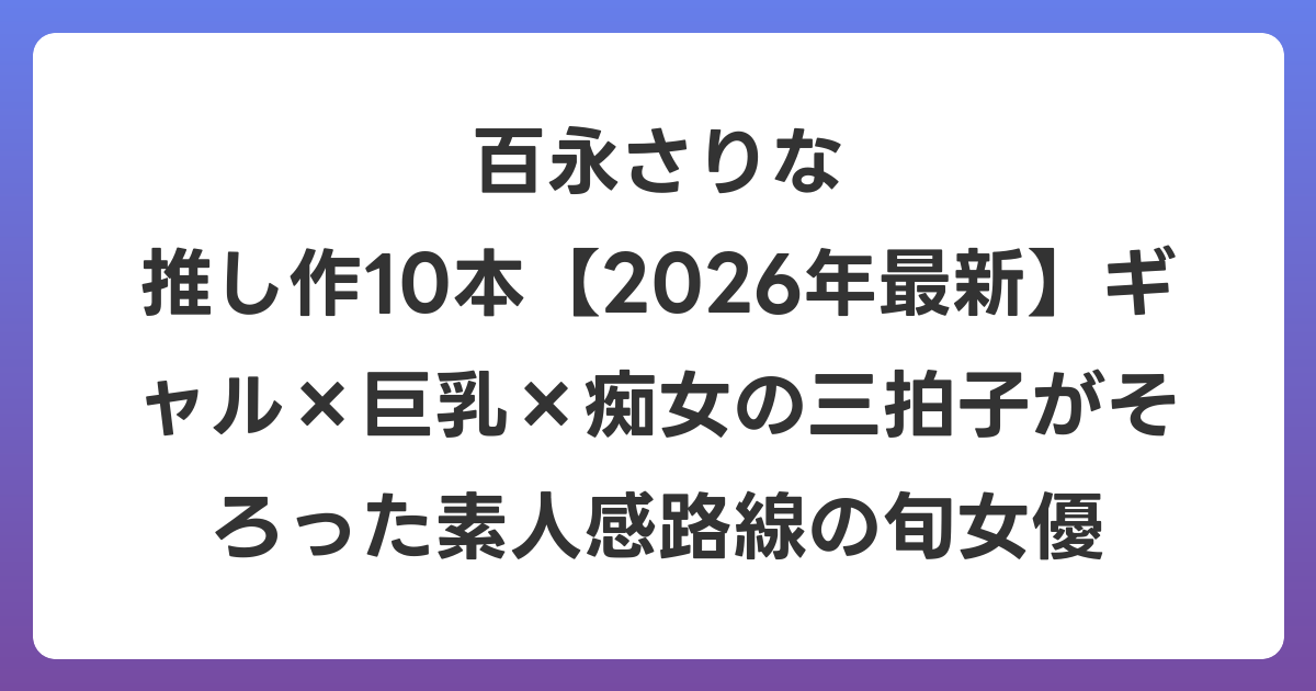 百永さりな 推し作10本【2026年6月最新】ギャル×巨乳×痴女の三拍子がそろった素人感路線の旬女優