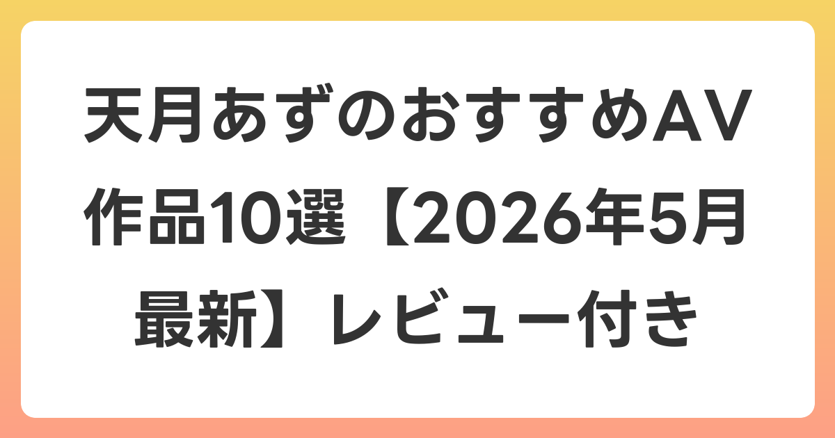 天月あずのおすすめAV作品10選【2026年5月最新】レビュー付き