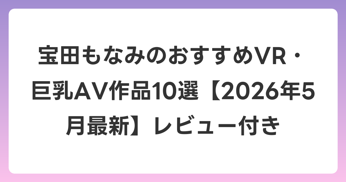 宝田もなみのおすすめVR・巨乳AV作品10選【2026年5月最新】レビュー付き