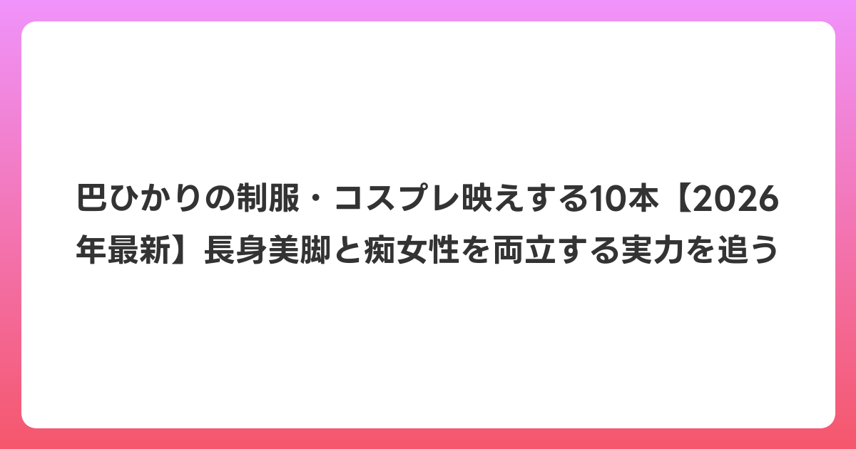 巴ひかりの制服・コスプレ映えする10本【2026年6月最新】長身美脚と痴女性を両立する実力を追う