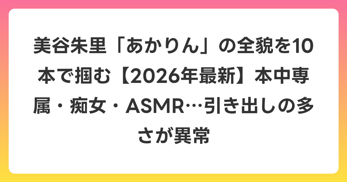 美谷朱里「あかりん」の全貌を10本で掴む【2026年6月最新】本中専属・痴女・ASMR…引き出しの多さが異常