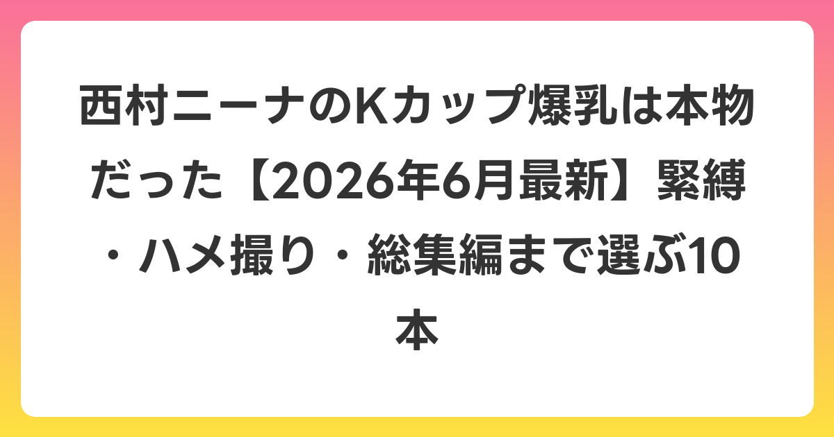 西村ニーナのKカップ爆乳は本物だった【2026年7月最新】緊縛・ハメ撮り・総集編まで選ぶ10本