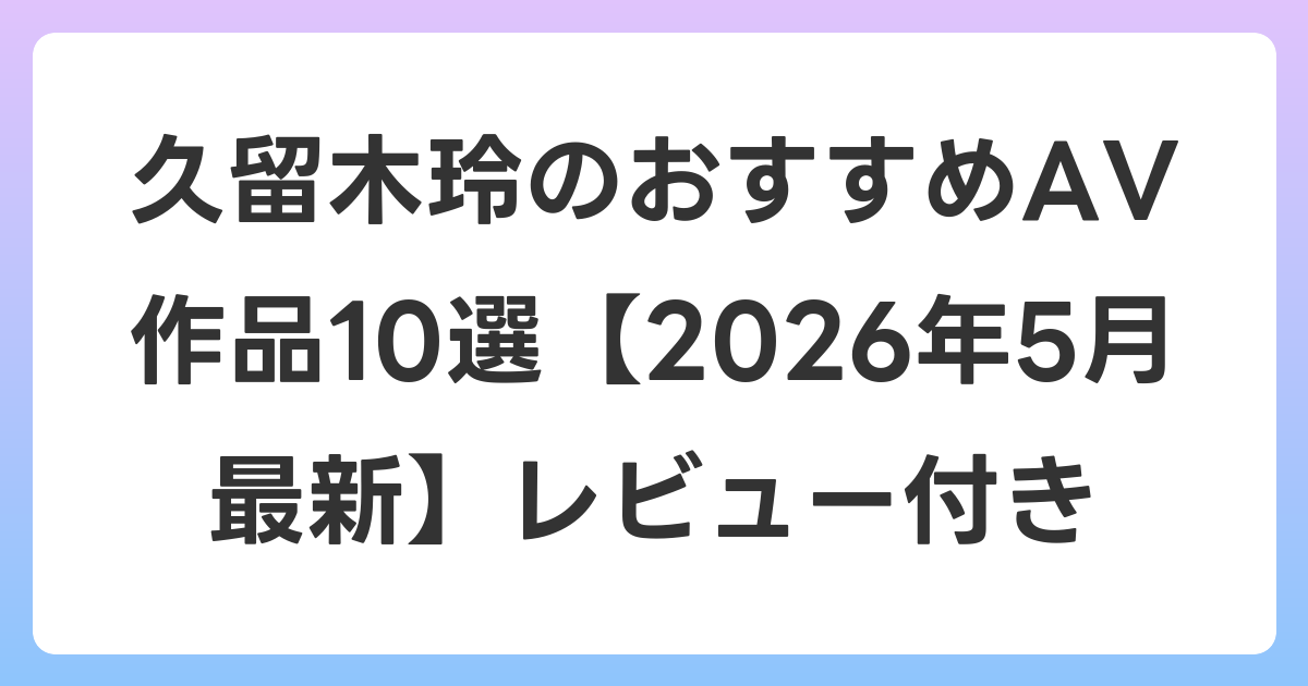 久留木玲のおすすめAV作品10選【2026年5月最新】レビュー付き