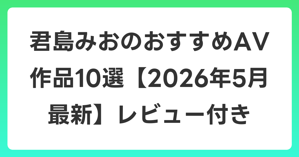 君島みおのおすすめAV作品10選【2026年6月最新】レビュー付き