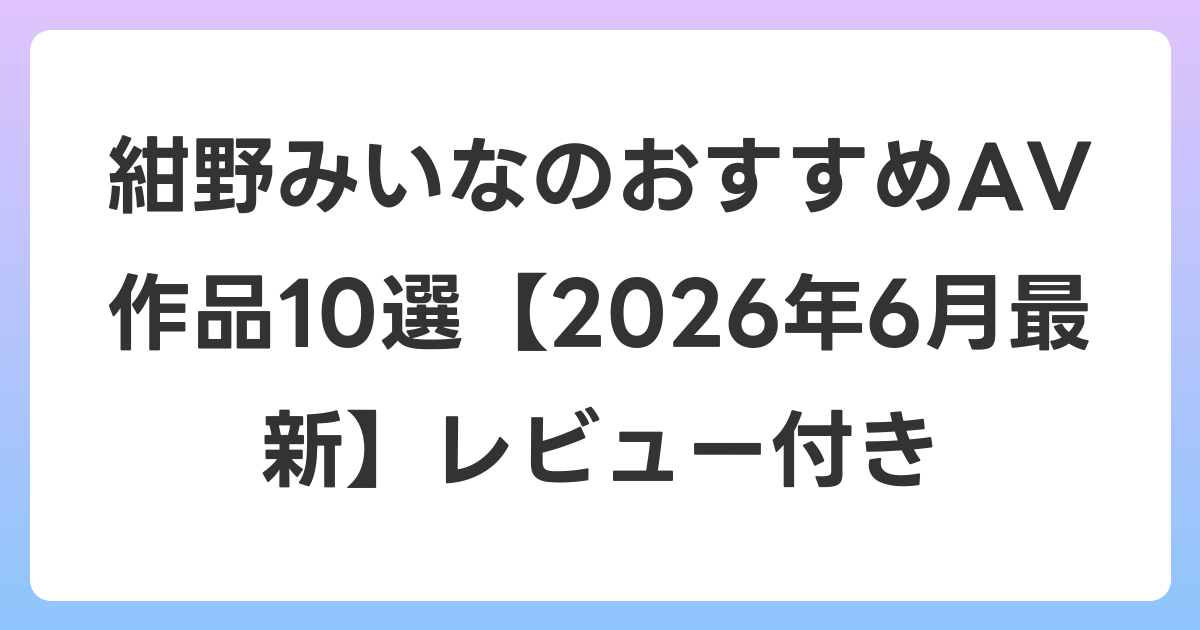 紺野みいなのおすすめAV作品10選【2026年7月最新】レビュー付き