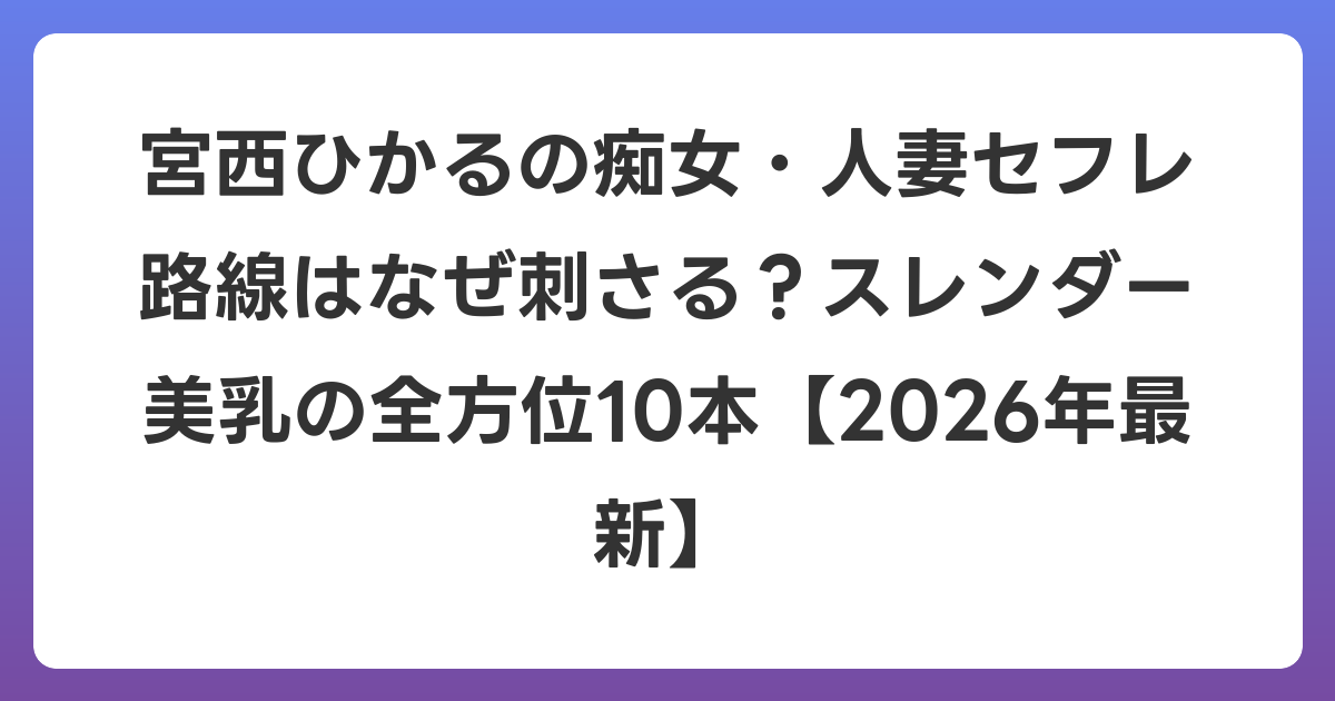 宮西ひかるの痴女・人妻セフレ路線はなぜ刺さる？スレンダー美乳の全方位10本【2026年6月最新】