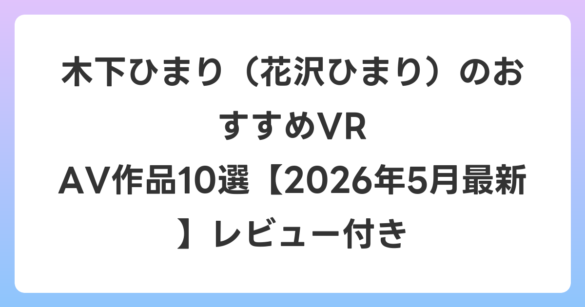 木下ひまり(花沢ひまり)のおすすめVR AV作品10選【2026年5月最新】レビュー付き