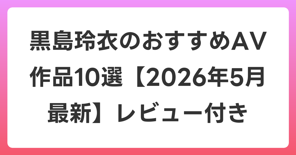 黒島玲衣のおすすめAV作品10選【2026年6月最新】レビュー付き