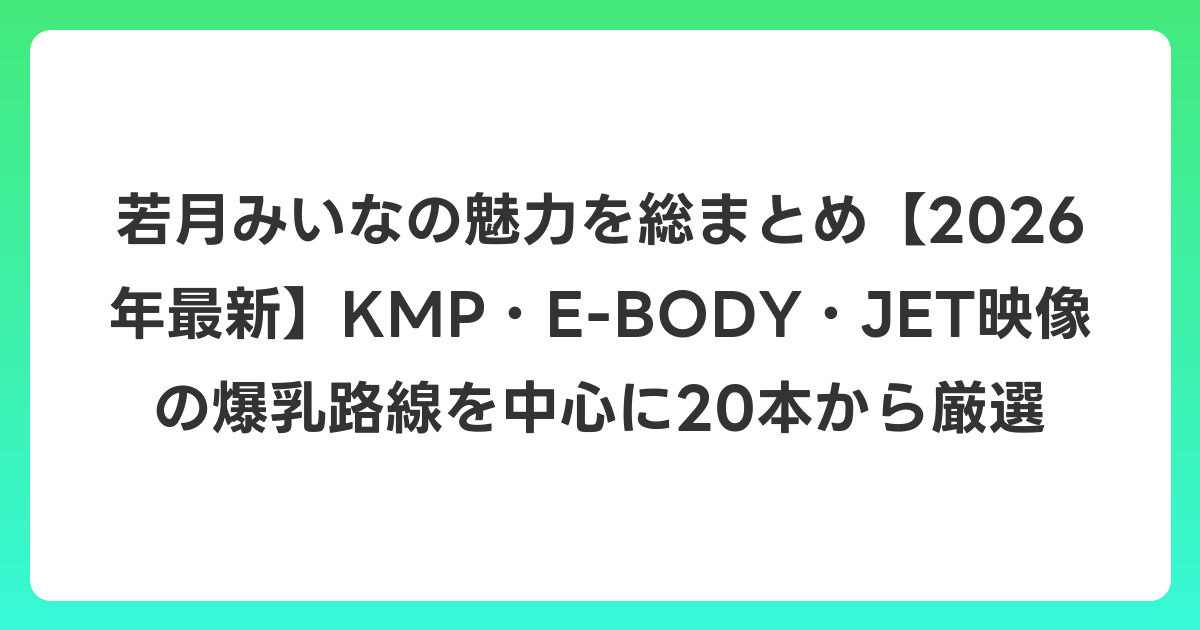 若月みいなの魅力を総まとめ【2026年6月最新】KMP・E-BODY・JET映像の爆乳路線を中心に20本から厳選