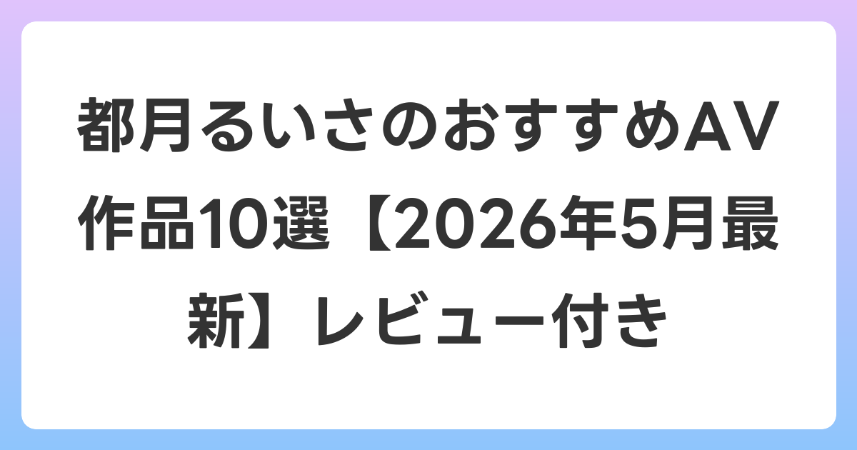 都月るいさのおすすめAV作品10選【2026年6月最新】レビュー付き