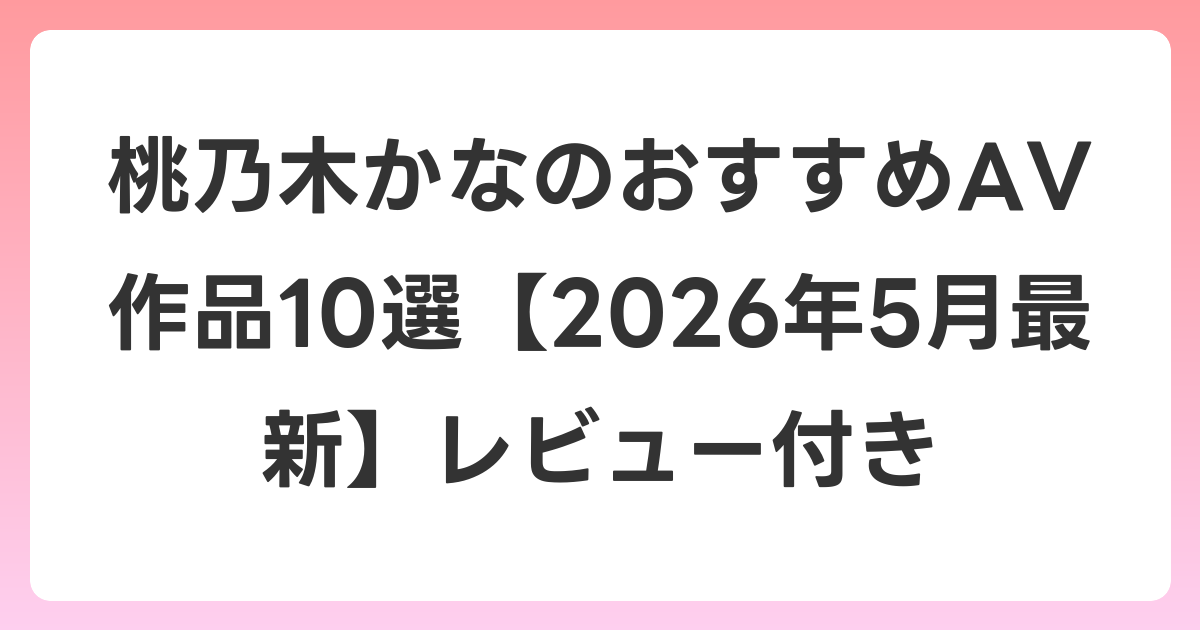 桃乃木かなのおすすめAV作品10選【2026年6月最新】レビュー付き